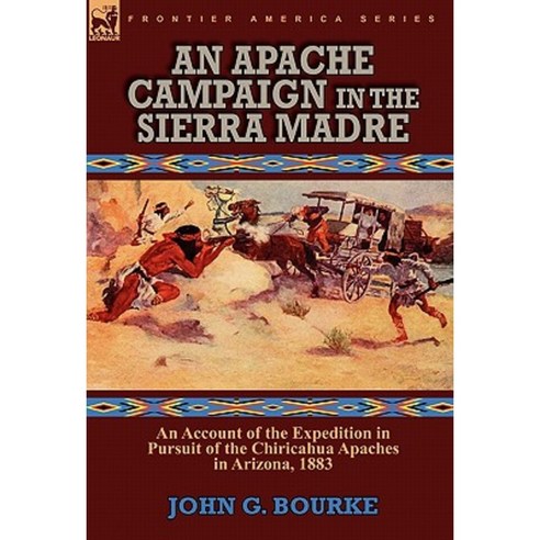 An Apache Campaign in the Sierra Madre: An Account of the Expedition in Pursuit of the Chiricahua Apaches in Arizona 1883 Hardcover, Leonaur Ltd