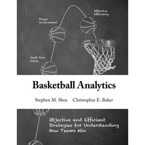 Basketball Analytics: Objective and Efficient Strategies for Understanding How Teams Win Paperback, Createspace Independent Publishing Platform