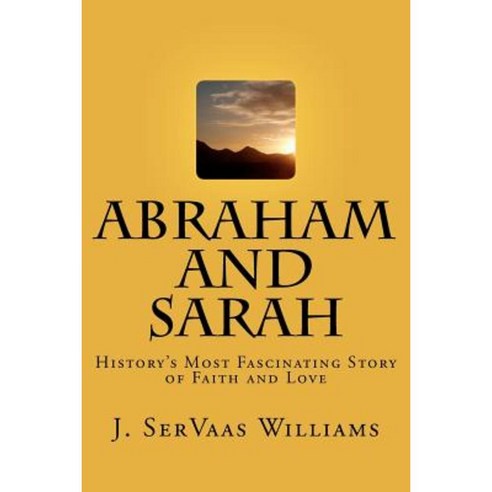 Abraham and Sarah: History''s Most Fascinating Story of Faith and Love Paperback, Createspace Independent Publishing Platform