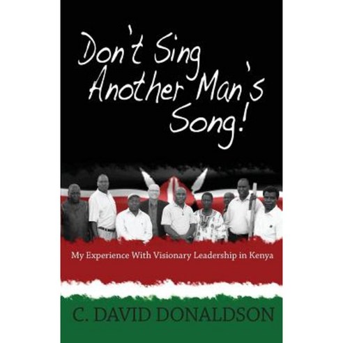 Don''t Sing Another Man''s Song!: My Experience of Visionary Leadership in Kenya. Paperback, Createspace Independent Publishing Platform
