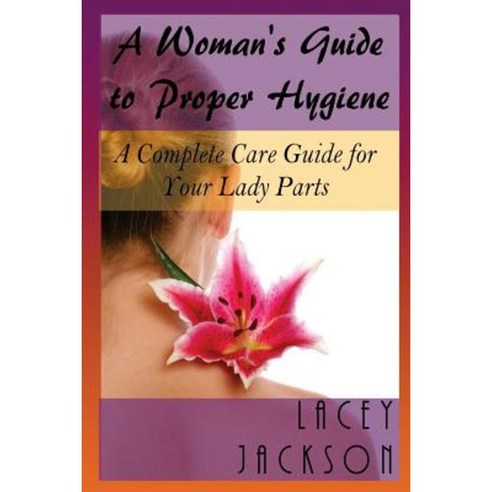 A Woman?s Guide to Proper Hygiene: A Complete Care Guide for Your Lady Parts Paperback, Createspace Independent Publishing Platform