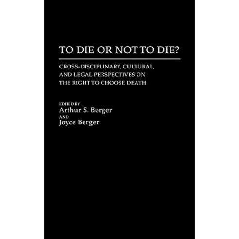 To Die or Not to Die?: Cross-Disciplinary Cultural and Legal Perspectives on the Right to Choose Death Hardcover, Praeger
