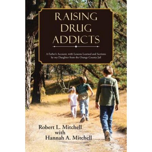 Raising Drug Addicts: A Father''s Account with Lessons Learned and Sections by My Daughter from the Orange County Jail Paperback, WestBow Press