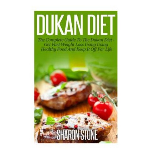 Dukan Diet: A Complete Guide to the Dukan Diet - Get Fast Weight Loss Using Healthy Food and Keep It Off for Life Paperback, Createspace