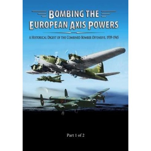 Bombing the European Axis Powers: A Historical Digest of the Combined Bomber Offensive 1939-1945 Part 1 of 2 Paperback, Createspace