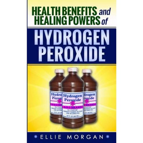 Health Benefits and Healing Powers of Hydrogen Peroxide Paperback, Createspace Independent Publishing Platform