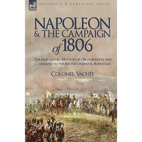 Napoleon and the Campaign of 1806: The Napoleonic Method of Organisation and Command to the Battles of Jena & Auerstadt Paperback, Leonaur Ltd