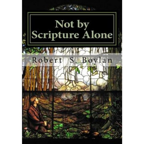 Not by Scripture Alone: A Latter-Day Saint Refutation of Sola Scriptura. Paperback, Createspace Independent Publishing Platform
