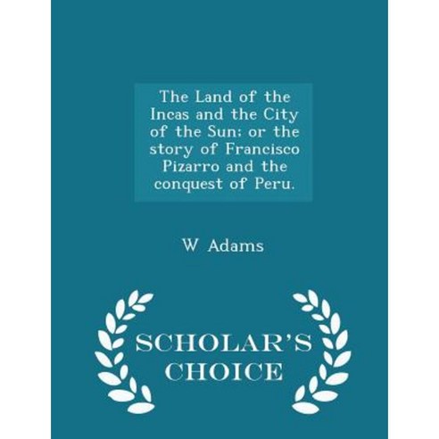 The Land of the Incas and the City of the Sun; Or the Story of Francisco Pizarro and the Conquest of Peru. - Scholar''s Choice Edition Paperback