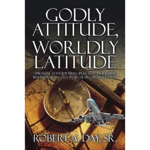Godly Attitude Worldly Latitude: Spiritual Attitude Principles That Determine Behavioral Success in Secular Circumstances Paperback, Authorhouse