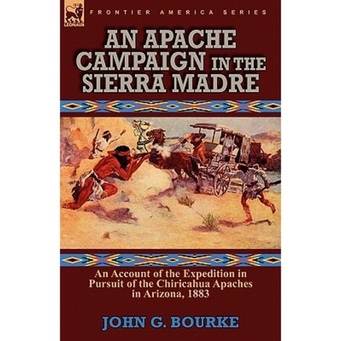 An Apache Campaign in the Sierra Madre: An Account of the Expedition in Pursuit of the Chiricahua Apaches in Arizona 1883 Paperback, Leonaur Ltd