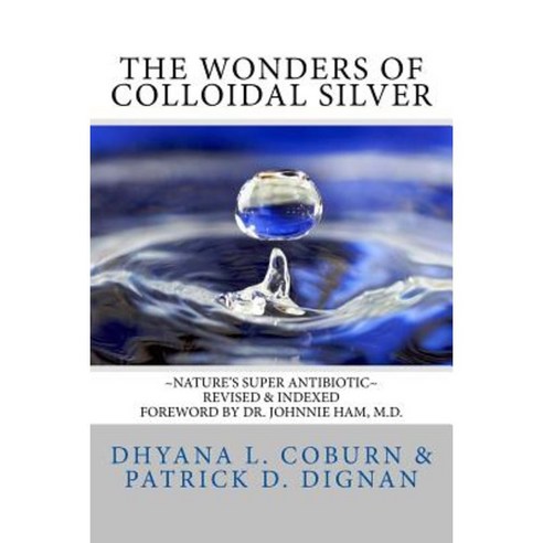 The Wonders of Colloidal Silver: Nature''s Super Antibiotic Revised & Indexed Paperback, Createspace Independent Publishing Platform