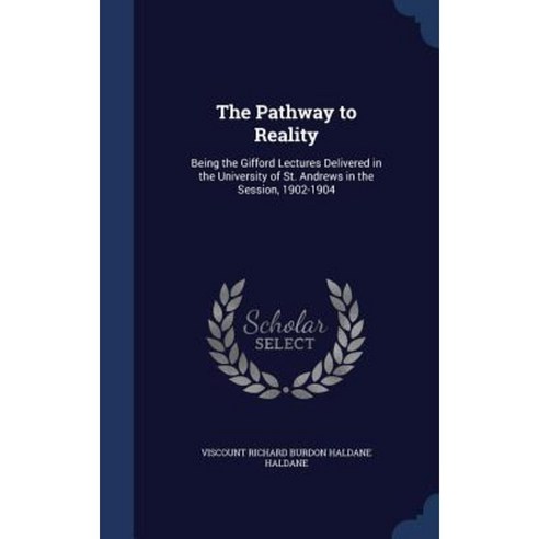 The Pathway to Reality: Being the Gifford Lectures Delivered in the University of St. Andrews in the Session 1902-1904 Hardcover, Sagwan Press