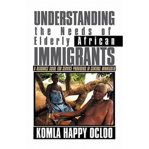 Understanding the Needs of Elderly African Immigrants: A Resource Guide for Service Providers in Central Minnesota Paperback, iUniverse