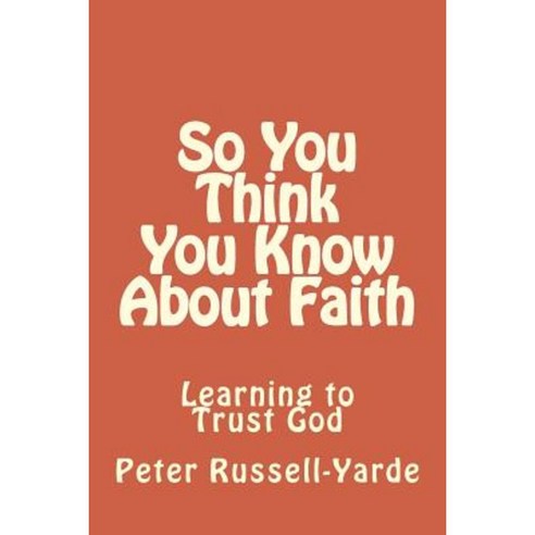 So You Think You Know about Faith: Learning to Trust God Paperback, Createspace Independent Publishing Platform