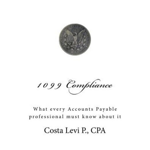 1099 Compliance: What Every Accounts Payable Professional Must Know about It Paperback, Createspace Independent Publishing Platform