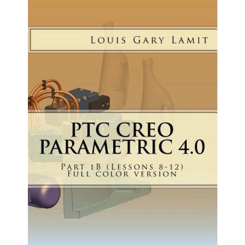 Ptc Creo Parametric 4.0: Part 1b (Lessons 8-12) Full Color Version Paperback, Createspace Independent Publishing Platform