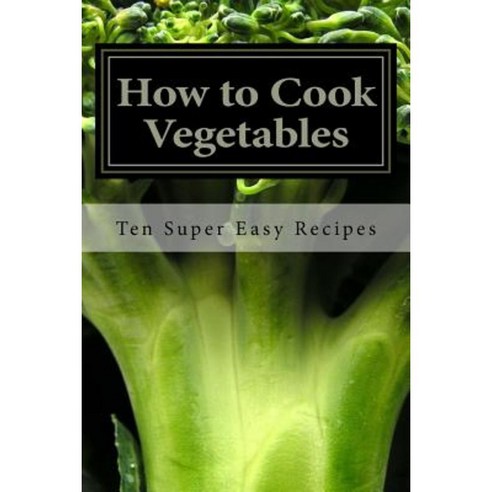 How to Cook Vegetables: Ten Super Easy Recipes Paperback, Createspace Independent Publishing Platform