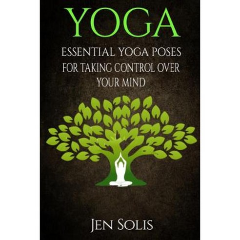 Yoga: Essential Yoga Poses for Taking Control Over Your Mind Paperback, Createspace Independent Publishing Platform