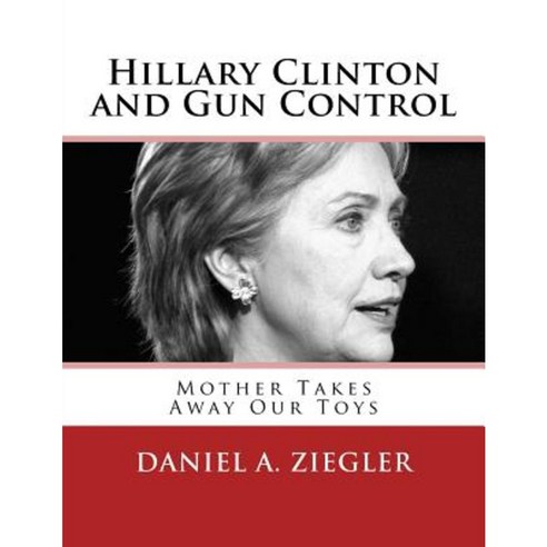 Hillary Clinton and Gun Control: Mother Takes Away Our Toys Paperback, Createspace Independent Publishing Platform
