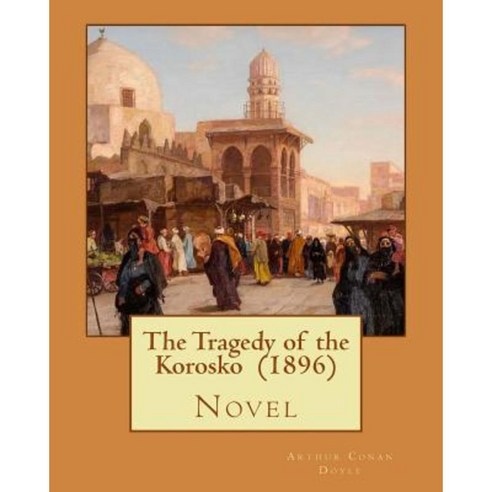 The Tragedy of the Korosko (1896) by: Arthur Conan Doyle: Novel Paperback, Createspace Independent Publishing Platform