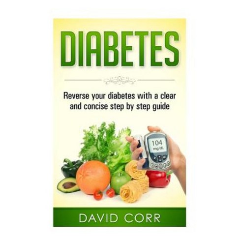 Diabetes: Reverse Your Diabetes with a Clear and Concise Step by Step Guide Paperback, Createspace Independent Publishing Platform