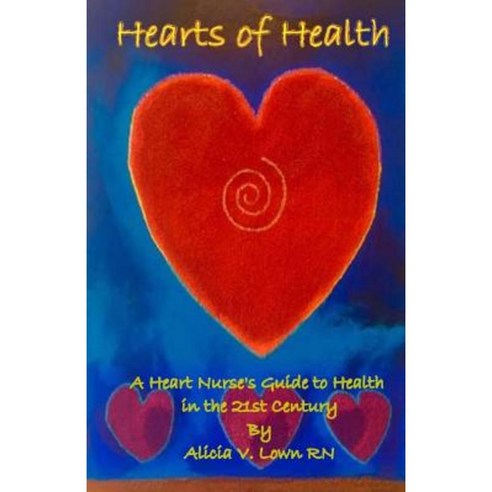 Hearts of Health: A Heart Nurse''s Guide to Health in the 21st Century Paperback, Createspace Independent Publishing Platform