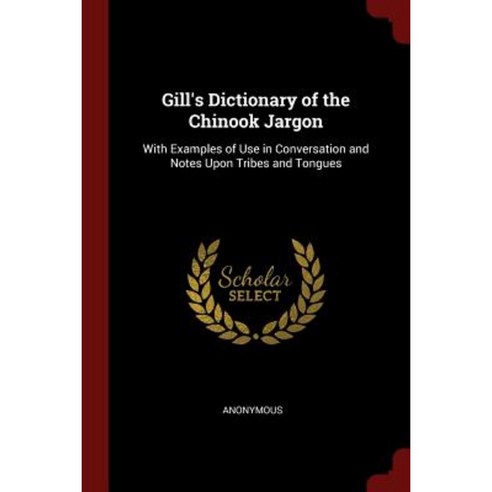 Gill''s Dictionary of the Chinook Jargon: With Examples of Use in Conversation and Notes Upon Tribes and Tongues Paperback, Andesite Press