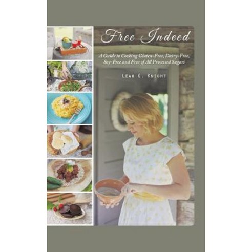 Free Indeed: A Guide to Cooking Gluten-Free Dairy-Free Soy-Free and Free of All Processed Sugars Hardcover, Authorhouse