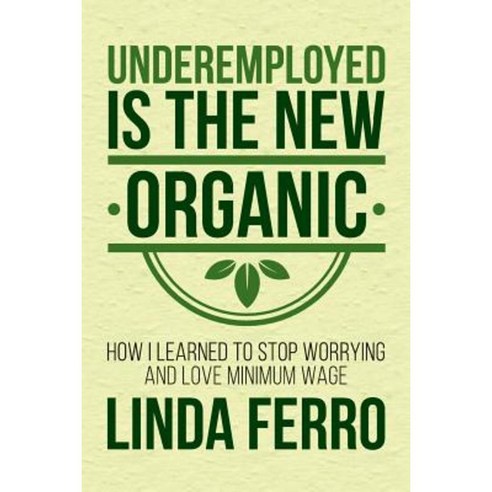 Underemployed Is the New Organic: How I Learned to Stop Worrying and Love Minimum Wage Paperback, Createspace Independent Publishing Platform
