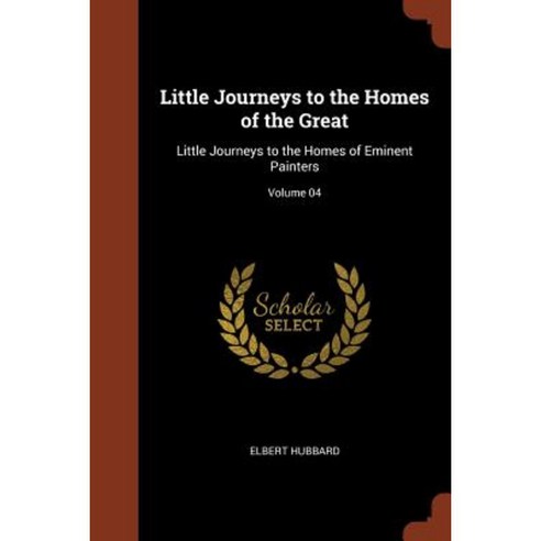 Little Journeys to the Homes of the Great: Little Journeys to the Homes of Eminent Painters; Volume 04 Paperback, Pinnacle Press