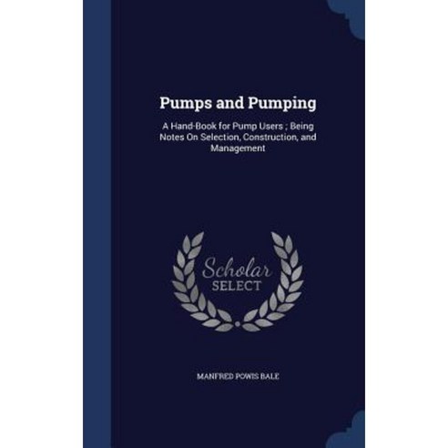 Pumps and Pumping: A Hand-Book for Pump Users; Being Notes on Selection Construction and Management Hardcover, Sagwan Press
