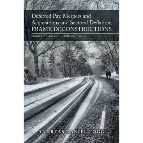 Deferred Pay Mergers and Acquisitions and Sectoral Deflation Frame Deconstructions: Emails from 2011 Through 2013 Paperback, Xlibris Corporation