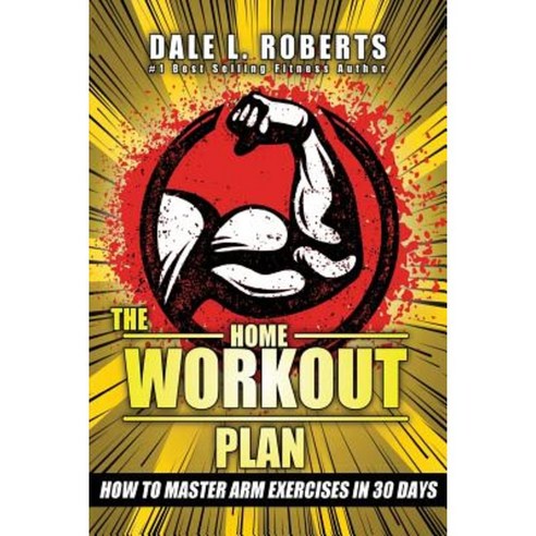 The Home Workout Plan: How to Master Arm Exercises in 30 Days Paperback, Createspace Independent Publishing Platform