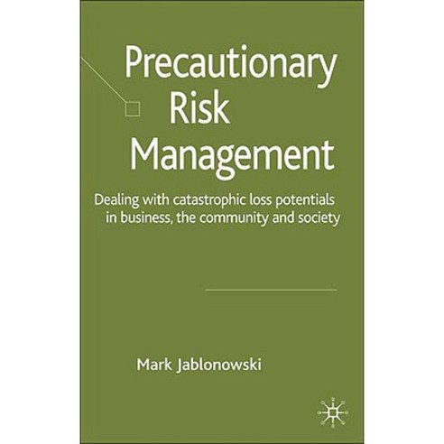 Precautionary Risk Management: Dealing with Catastrophic Loss Potentials in Business the Community and Society Hardcover, Palgrave MacMillan
