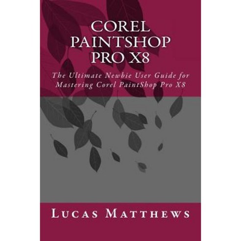 Corel Paintshop Pro X8: The Ultimate Newbie User Guide to Master Corel Paintshop Pro X8 Paperback, Createspace Independent Publishing Platform