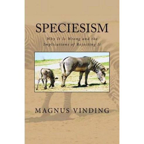 Speciesism: Why It Is Wrong and the Implications of Rejecting It Paperback, Createspace Independent Publishing Platform