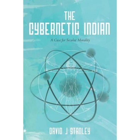 The Cybernetic Indian: A Case for Secular Morality Paperback, Createspace Independent Publishing Platform