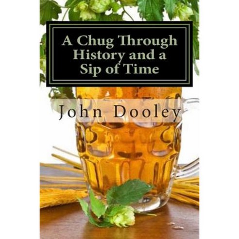 A Chug Through History and a Sip of Time: The Brews That Changed the World and How to Make Them Paperback, Createspace