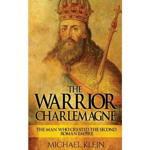 The Warrior King Charlemagne: The Man Who Created the Second Roman Empire Paperback, Createspace Independent Publishing Platform