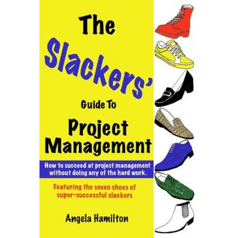The Slackers'' Guide to Project Management: Featuring the Seven Shoes of Super-Successful Slackers Paperback, Createspace