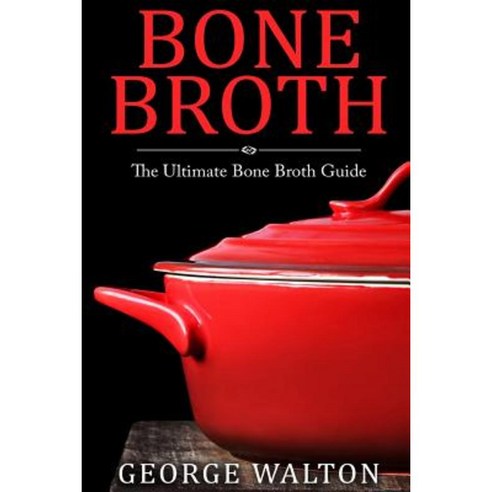 Bone Broth: The Bone Broth Guide - Improve Your Health Look Younger and Lose Weight Paperback, Createspace Independent Publishing Platform