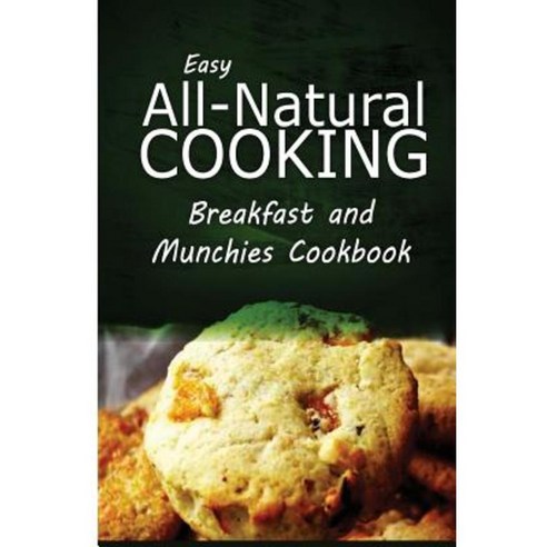 Easy All-Natural Cooking - Breakfast and Munchies Cookbook: Easy Healthy Recipes Made with Natural Ingredients Paperback, Createspace