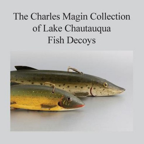 The Charles Magin Collection of Lake Chautauqua Fish Decoys Paperback, Createspace Independent Publishing Platform