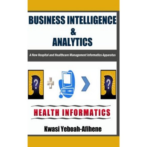 Business Intelligence & Analytics: : A New Hospital and Health Management Informatics Apparatus Paperback, Createspace