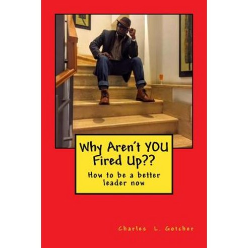 Why Aren''t You Fired Up: How to Be a Better Leader Now Paperback, Createspace Independent Publishing Platform