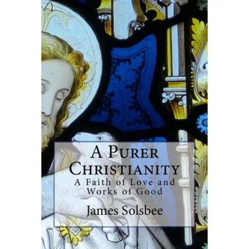 A Purer Christianity: A Faith of Love and Works of Good Paperback, Createspace Independent Publishing Platform