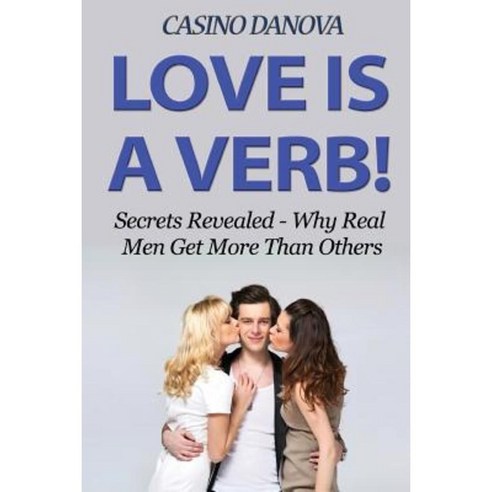 Love Is a Verb!: Secrets Revealed: Why Real Men Get More Than Others Paperback, Createspace Independent Publishing Platform