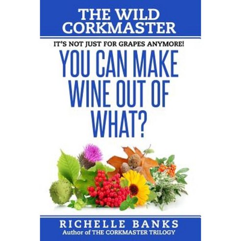 You Can Make Wine Out of What?: The Wild Corkmaster Paperback, Createspace Independent Publishing Platform