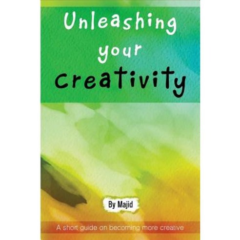 Unleashing Your Creativity: A Short Guide to Becoming More Creative! Paperback, Createspace Independent Publishing Platform